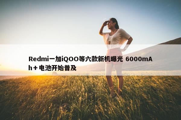 Redmi一加iQOO等六款新机曝光 6000mAh＋电池开始普及