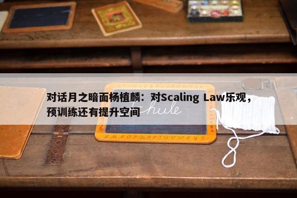 对话月之暗面杨植麟：对Scaling Law乐观，预训练还有提升空间