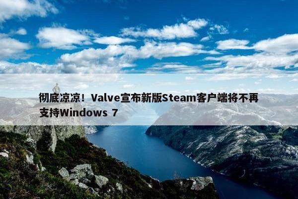 彻底凉凉！Valve宣布新版Steam客户端将不再支持Windows 7