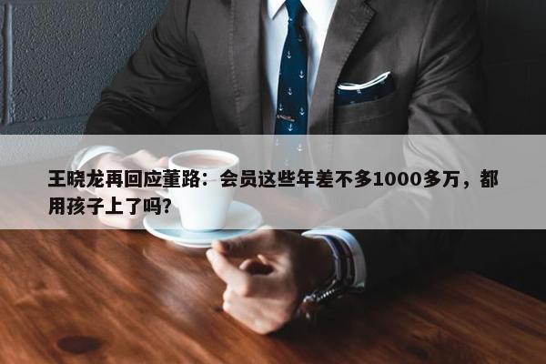 王晓龙再回应董路：会员这些年差不多1000多万，都用孩子上了吗？