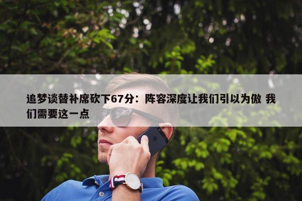 追梦谈替补席砍下67分：阵容深度让我们引以为傲 我们需要这一点