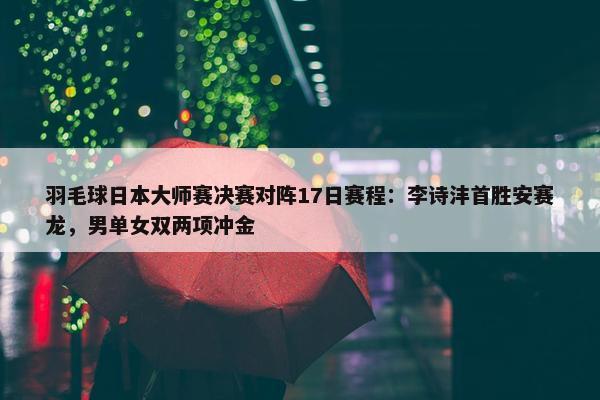 羽毛球日本大师赛决赛对阵17日赛程：李诗沣首胜安赛龙，男单女双两项冲金