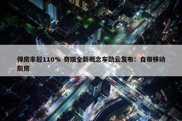 得房率超110% 奇瑞全新概念车劲云发布：自带移动厨房