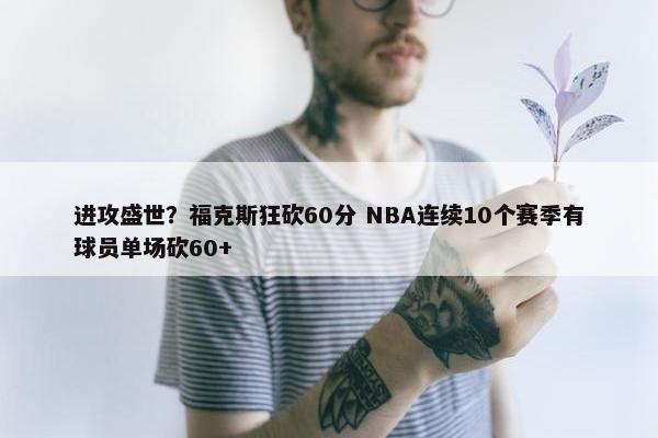 进攻盛世？福克斯狂砍60分 NBA连续10个赛季有球员单场砍60+