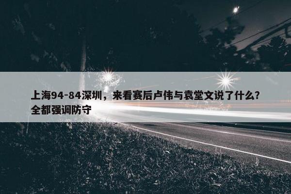 上海94-84深圳，来看赛后卢伟与袁堂文说了什么？全都强调防守