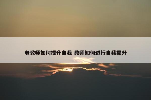 老教师如何提升自我 教师如何进行自我提升