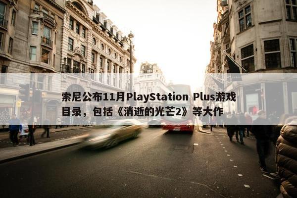 索尼公布11月PlayStation Plus游戏目录，包括《消逝的光芒2》等大作