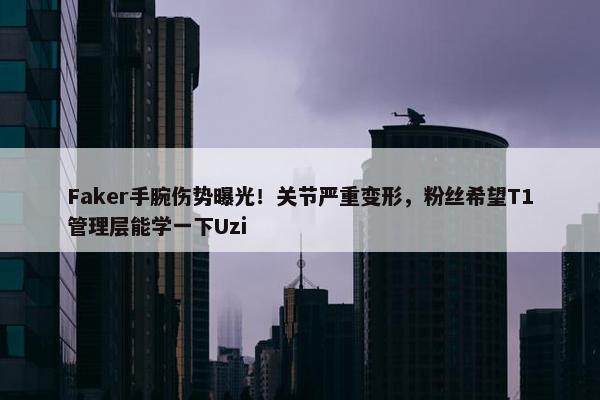 Faker手腕伤势曝光！关节严重变形，粉丝希望T1管理层能学一下Uzi