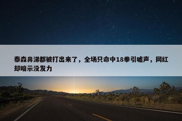 泰森鼻涕都被打出来了，全场只命中18拳引嘘声，网红却暗示没发力