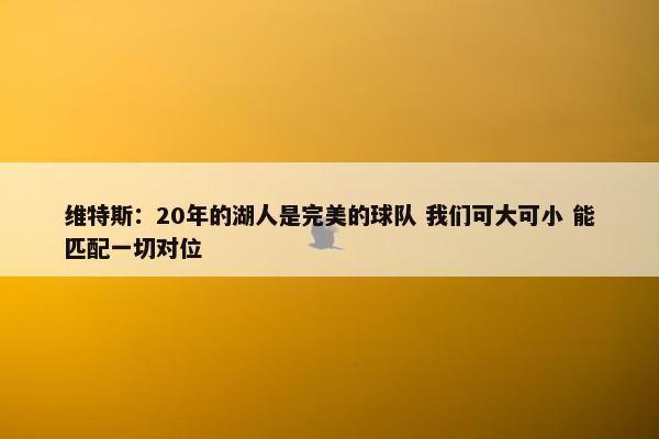 维特斯：20年的湖人是完美的球队 我们可大可小 能匹配一切对位