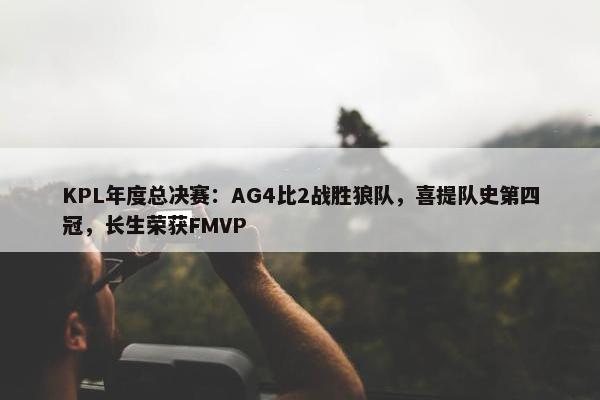 KPL年度总决赛：AG4比2战胜狼队，喜提队史第四冠，长生荣获FMVP