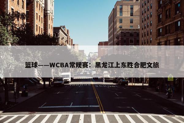 篮球——WCBA常规赛：黑龙江上东胜合肥文旅