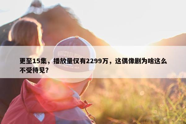 更至15集，播放量仅有2299万，这偶像剧为啥这么不受待见？