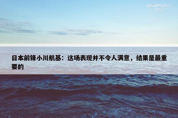 日本前锋小川航基：这场表现并不令人满意，结果是最重要的