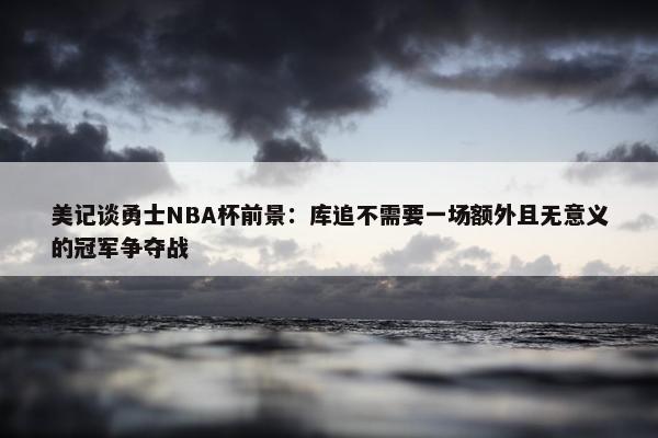 美记谈勇士NBA杯前景：库追不需要一场额外且无意义的冠军争夺战