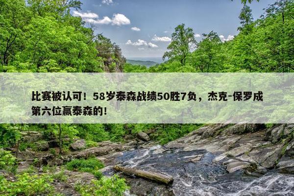 比赛被认可！58岁泰森战绩50胜7负，杰克-保罗成第六位赢泰森的！