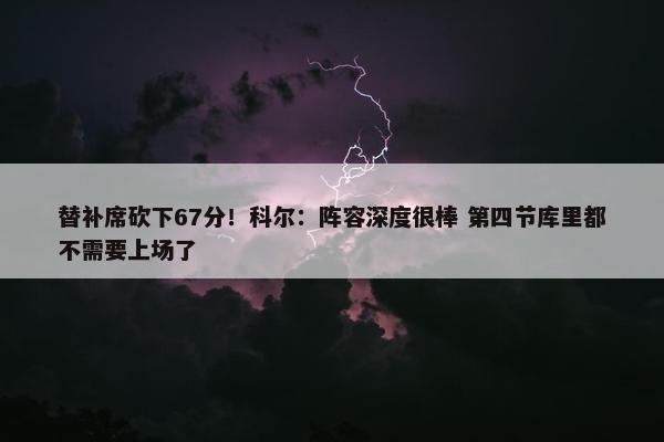 替补席砍下67分！科尔：阵容深度很棒 第四节库里都不需要上场了