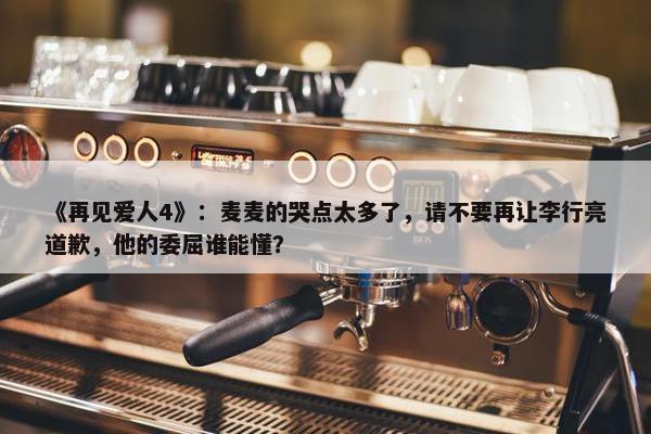 《再见爱人4》：麦麦的哭点太多了，请不要再让李行亮道歉，他的委屈谁能懂？