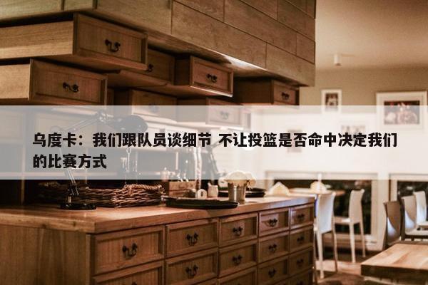 乌度卡：我们跟队员谈细节 不让投篮是否命中决定我们的比赛方式