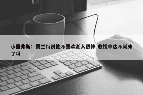 小里弗斯：莫兰特说他不喜欢湖人很棒 收视率这不就来了吗