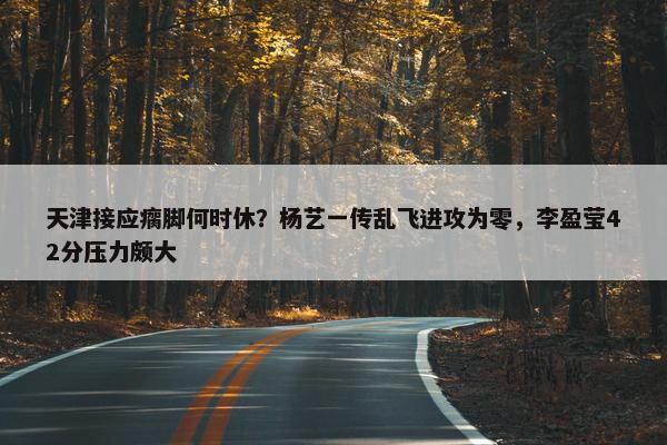 天津接应瘸脚何时休？杨艺一传乱飞进攻为零，李盈莹42分压力颇大