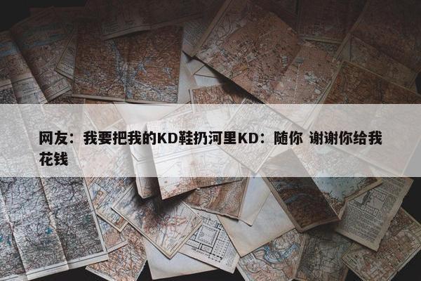 网友：我要把我的KD鞋扔河里KD：随你 谢谢你给我花钱