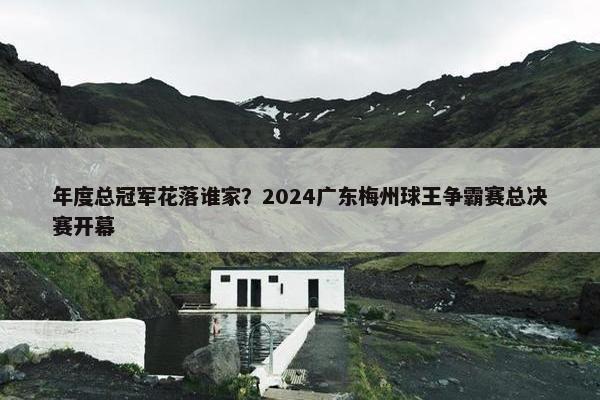 年度总冠军花落谁家？2024广东梅州球王争霸赛总决赛开幕