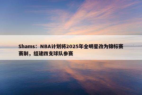 Shams：NBA计划将2025年全明星改为锦标赛赛制，组建四支球队参赛