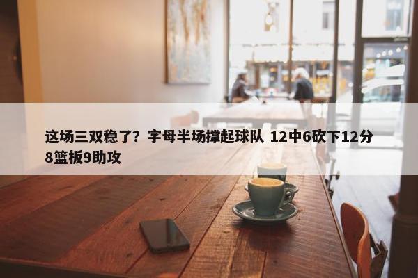 这场三双稳了？字母半场撑起球队 12中6砍下12分8篮板9助攻