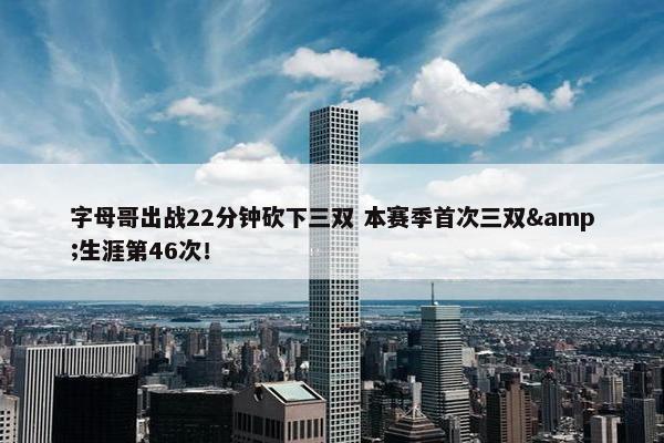 字母哥出战22分钟砍下三双 本赛季首次三双&生涯第46次！