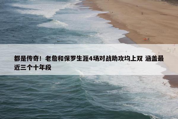 都是传奇！老詹和保罗生涯4场对战助攻均上双 涵盖最近三个十年段