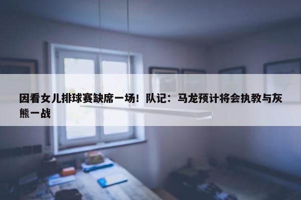 因看女儿排球赛缺席一场！队记：马龙预计将会执教与灰熊一战