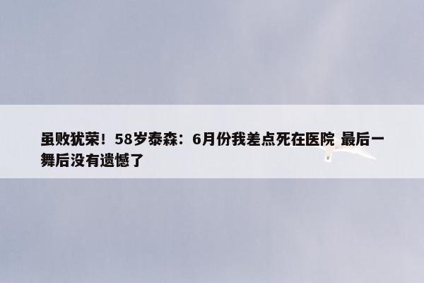 虽败犹荣！58岁泰森：6月份我差点死在医院 最后一舞后没有遗憾了