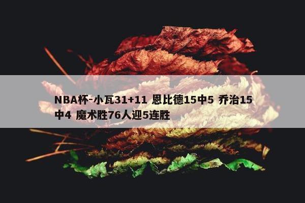 NBA杯-小瓦31+11 恩比德15中5 乔治15中4 魔术胜76人迎5连胜