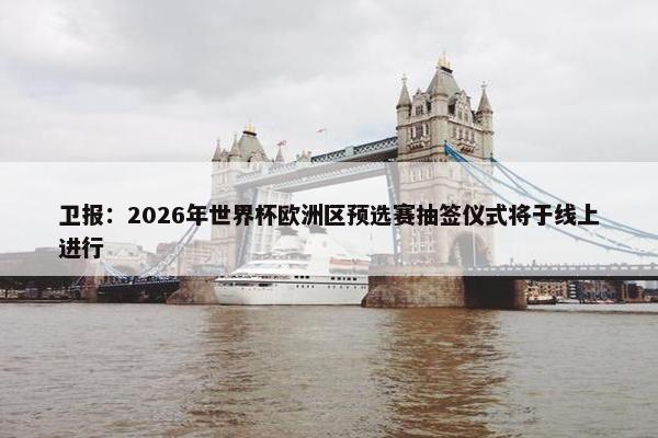 卫报：2026年世界杯欧洲区预选赛抽签仪式将于线上进行