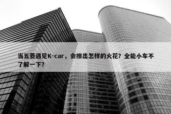 当五菱遇见K-car，会擦出怎样的火花？全能小车不了解一下？