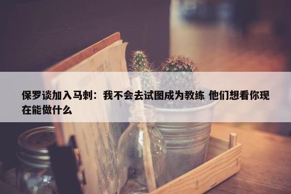 保罗谈加入马刺：我不会去试图成为教练 他们想看你现在能做什么