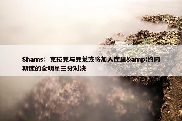 Shams：克拉克与克莱或将加入库里&约内斯库的全明星三分对决