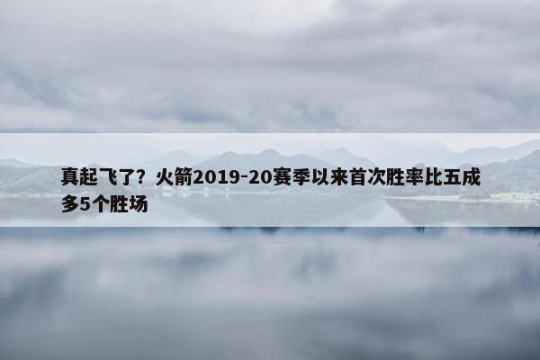 真起飞了？火箭2019-20赛季以来首次胜率比五成多5个胜场