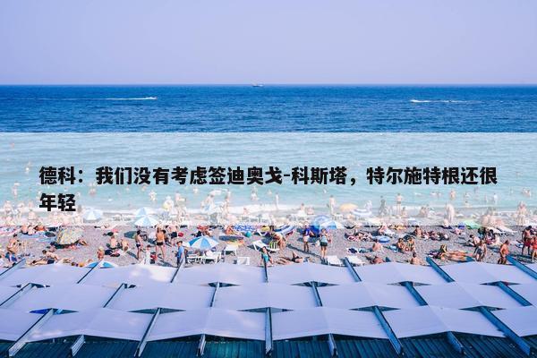 德科：我们没有考虑签迪奥戈-科斯塔，特尔施特根还很年轻