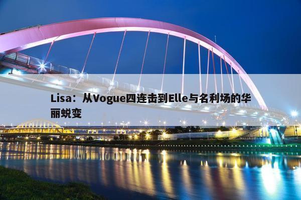 Lisa：从Vogue四连击到Elle与名利场的华丽蜕变