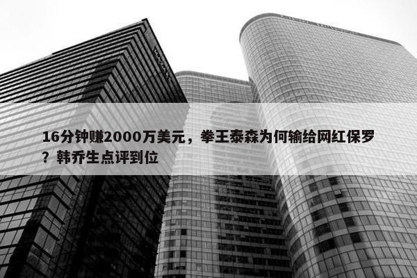 16分钟赚2000万美元，拳王泰森为何输给网红保罗？韩乔生点评到位