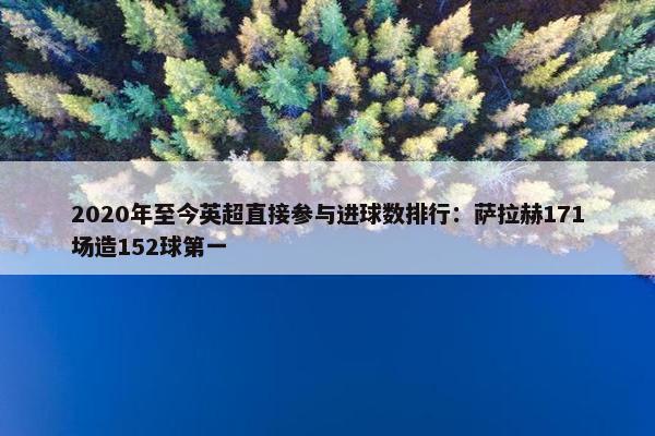 2020年至今英超直接参与进球数排行：萨拉赫171场造152球第一