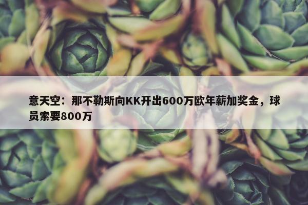 意天空：那不勒斯向KK开出600万欧年薪加奖金，球员索要800万