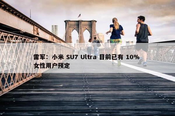 雷军：小米 SU7 Ultra 目前已有 10% 女性用户预定