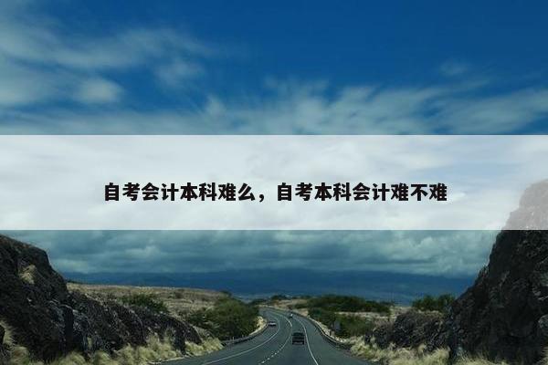 自考会计本科难么，自考本科会计难不难