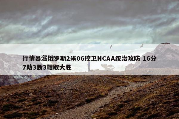 行情暴涨俄罗斯2米06控卫NCAA统治攻防 16分7助3断3帽取大胜