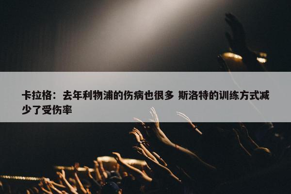 卡拉格：去年利物浦的伤病也很多 斯洛特的训练方式减少了受伤率