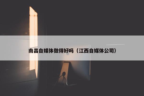 南昌自媒体做得好吗（江西自媒体公司）