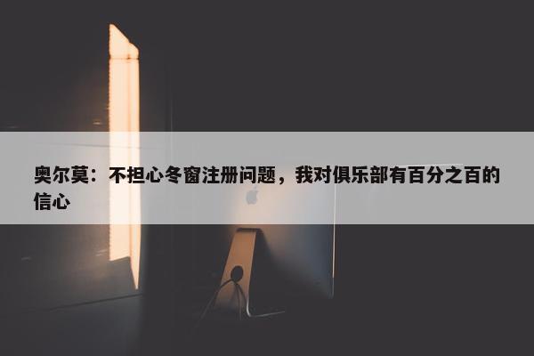 奥尔莫：不担心冬窗注册问题，我对俱乐部有百分之百的信心